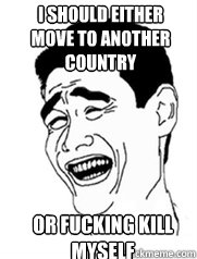 I should either move to another country Or fucking kill myself  Yao meme