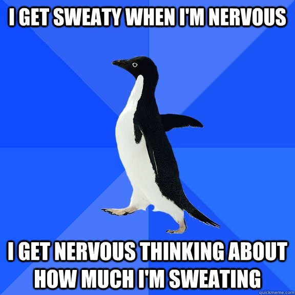 I get sweaty when i'm nervous I get nervous thinking about how much I'm sweating - I get sweaty when i'm nervous I get nervous thinking about how much I'm sweating  Socially Awkward Penguin