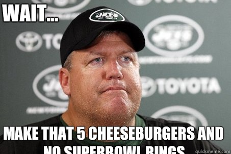 Make that 5 cheeseburgers and no Superbowl rings Wait...  