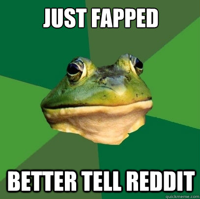 just fapped better tell reddit  Foul Bachelor Frog