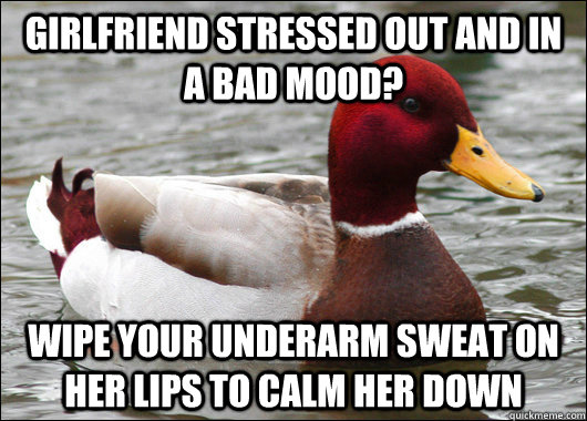 Girlfriend stressed out and in a bad mood? wipe your underarm sweat on her lips to calm her down  Malicious Advice Mallard