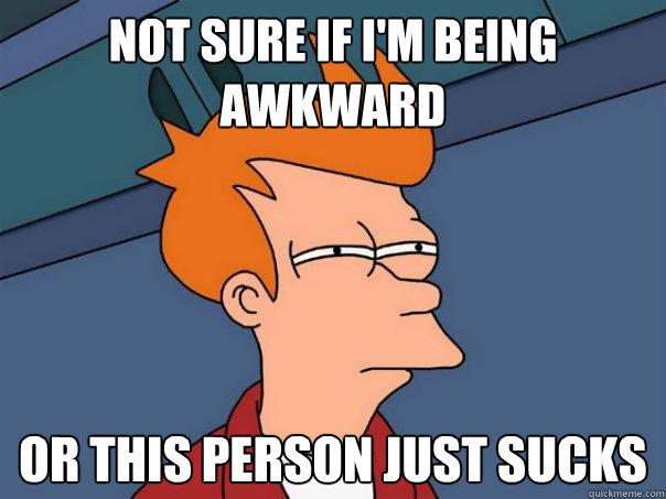 Not sure if I'm Being Awkward Or this person just sucks  