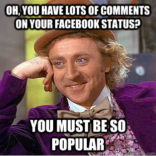 Oh, you have lots of comments on your facebook status? you must be so popular  Condescending Wonka