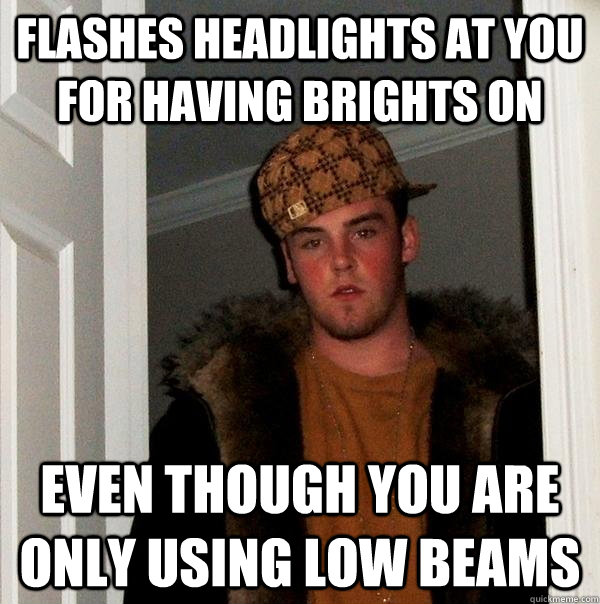Flashes headlights at you for having brights on even though you are only using low beams - Flashes headlights at you for having brights on even though you are only using low beams  Scumbag Steve