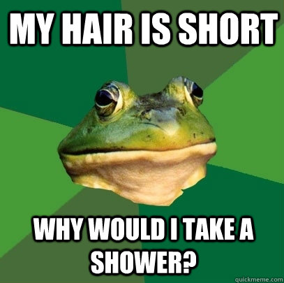 My hair is short Why would I take a shower?  Foul Bachelor Frog