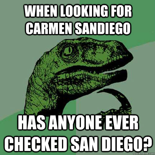 When looking for Carmen Sandiego Has anyone ever checked San Diego?  Philosoraptor