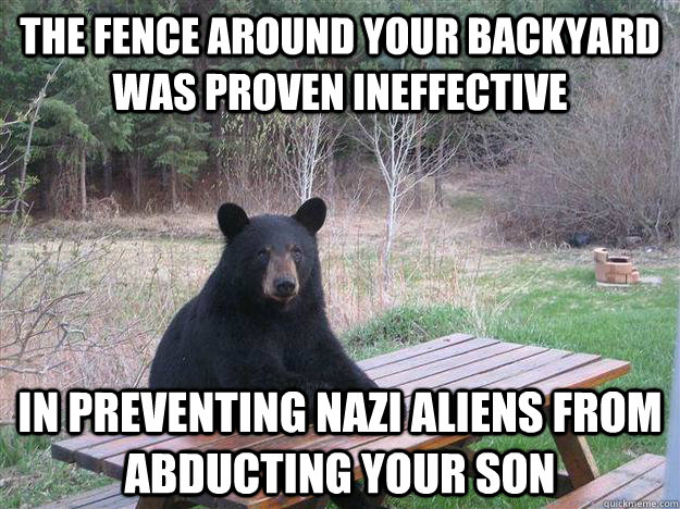 The fence around your backyard was proven ineffective in preventing nazi aliens from abducting your son - The fence around your backyard was proven ineffective in preventing nazi aliens from abducting your son  Bear of Bad News