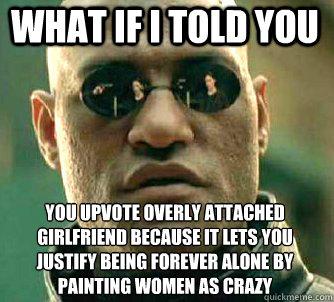 what if i told you you upvote Overly Attached Girlfriend because it lets you justify being forever alone by painting women as crazy - what if i told you you upvote Overly Attached Girlfriend because it lets you justify being forever alone by painting women as crazy  Matrix Morpheus