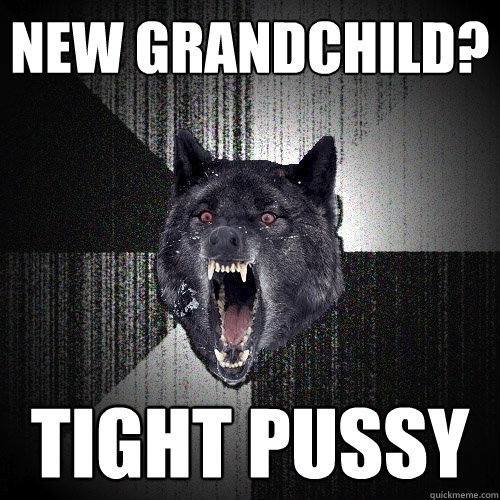 NEW GRANDCHILD? TIGHT PUSSY  Insanity Wolf
