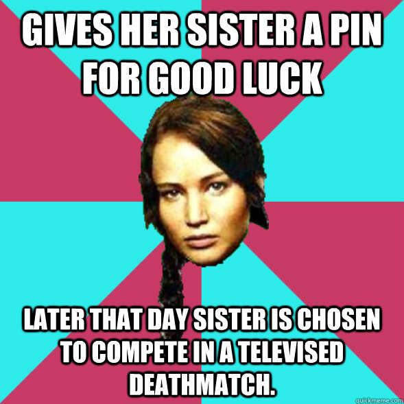 gives her sister a pin for good luck later that day sister is chosen to compete in a televised deathmatch.  Advice Katniss