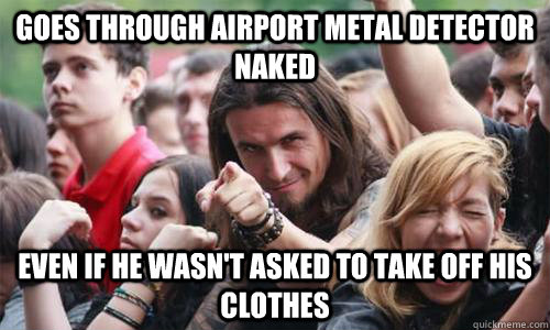 Goes through airport metal detector naked even if he wasn't asked to take off his clothes  Ridiculously Photogenic Metal Fan