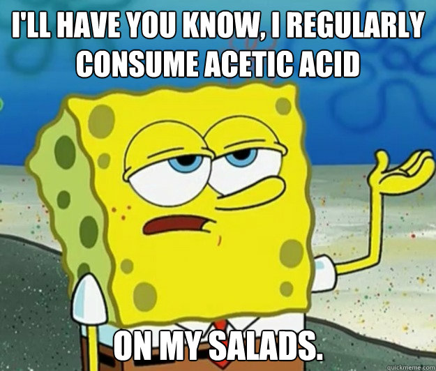 I'll have you know, I regularly consume acetic acid on my salads.  Tough Spongebob