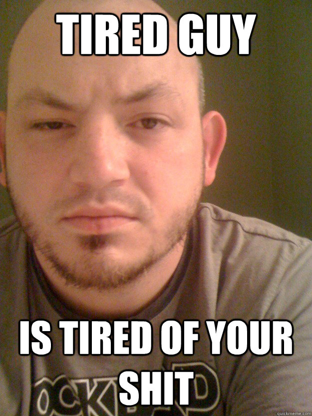 Tired Guy Is tired of your shit  Tired Guy