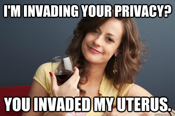 I'm invading your privacy? You invaded my uterus.  Forever Resentful Mother