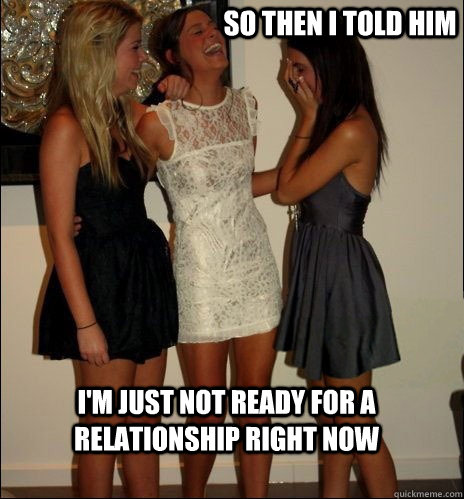 so then i told him i'm just not ready for a relationship right now  Vindictive Girls