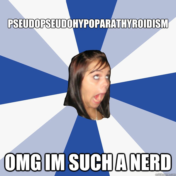 Pseudopseudohypoparathyroidism OMG IM SUCH A NERD  Annoying Facebook Girl