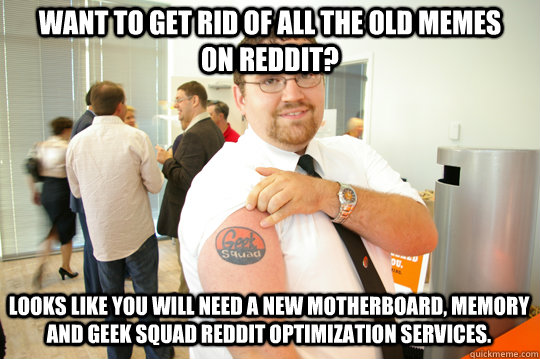 Want to get rid of all the old memes on Reddit? Looks like you will need a new motherboard, memory and Geek Squad Reddit Optimization services.  GeekSquad Gus