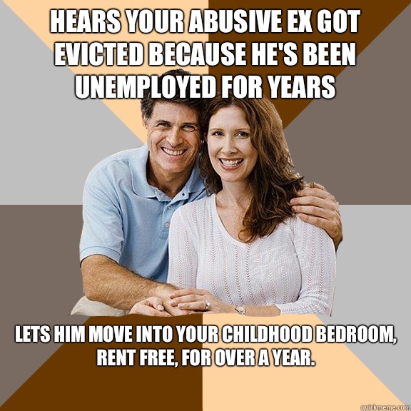 Hears your abusive ex got evicted because he's been unemployed for years Lets him move into your childhood bedroom, rent free, for over a year.
  Scumbag Parents