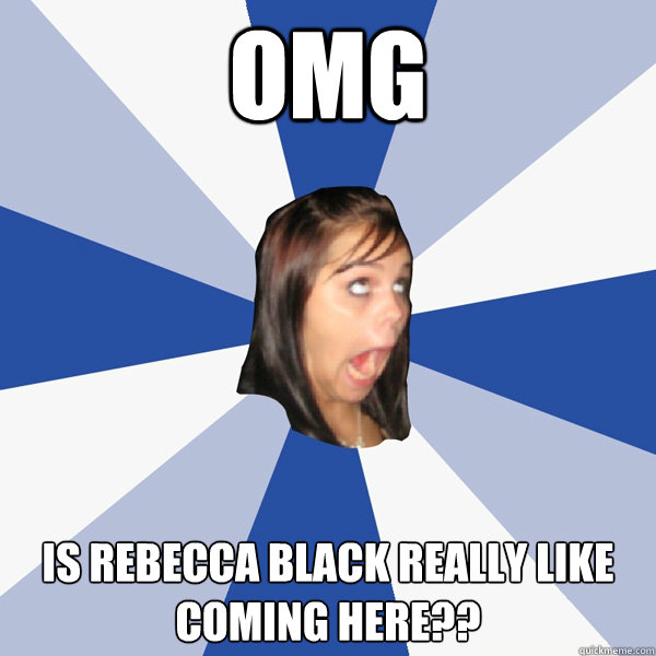omg is rebecca black really like coming here??  Annoying Facebook Girl