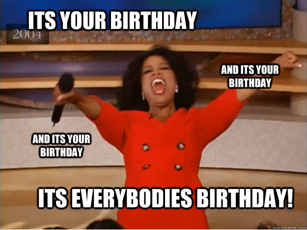 Its your birthday its everybodies birthday! and its your birthday and its your birthday  oprah you get a car