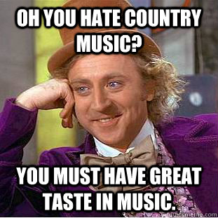 Oh you hate country music? You must have great taste in music.  Condescending Wonka