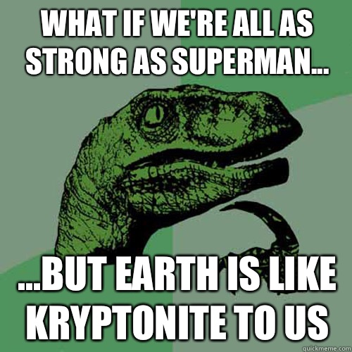 What if we're all as strong as superman... ...but earth is like kryptonite to us   Philosoraptor