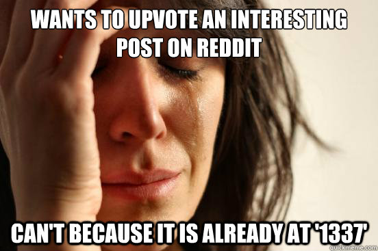 Wants to upvote an interesting post on Reddit Can't because it is already at '1337'  First World Problems