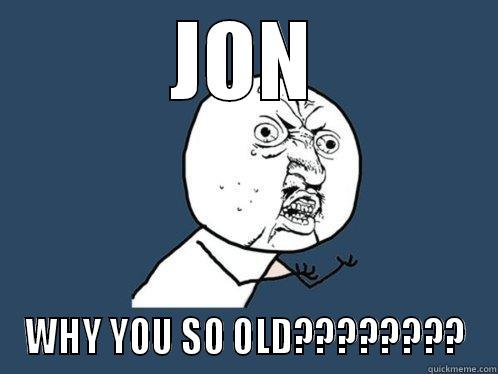 JON WHY YOU SO OLD???????? Y U No