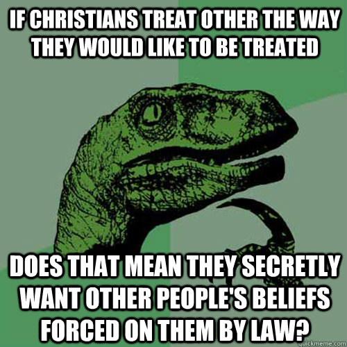 if christians treat other the way they would like to be treated does that mean they secretly want other people's beliefs forced on them by law? - if christians treat other the way they would like to be treated does that mean they secretly want other people's beliefs forced on them by law?  Philosoraptor