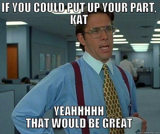 IF YOU COULD PUT UP YOUR PART, KAT YEAHHHHH THAT WOULD BE GREAT Office Space Lumbergh