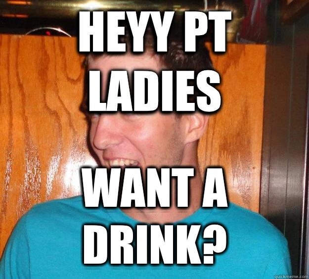 Heyy Pt Ladies Want a drink?  Creepy guy at bar