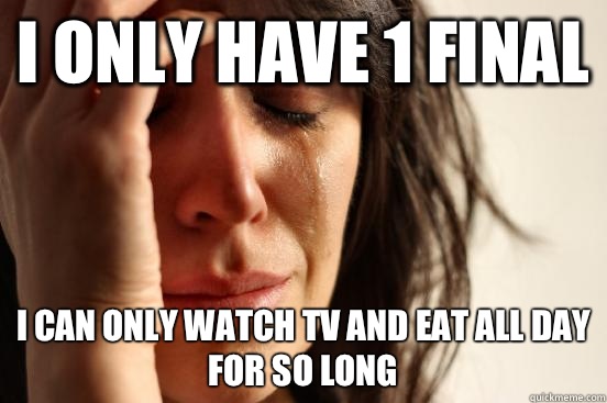 I only have 1 final I can only watch tv and eat all day for so long  First World Problems