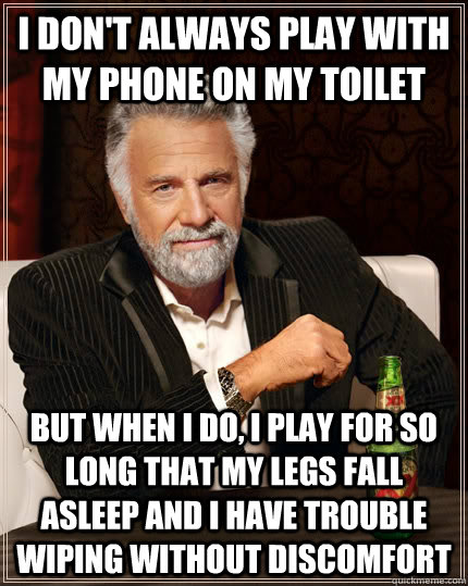 I don't always play with my phone on my toilet but when I do, I play for so long that my legs fall asleep and I have trouble wiping without discomfort - I don't always play with my phone on my toilet but when I do, I play for so long that my legs fall asleep and I have trouble wiping without discomfort  The Most Interesting Man In The World