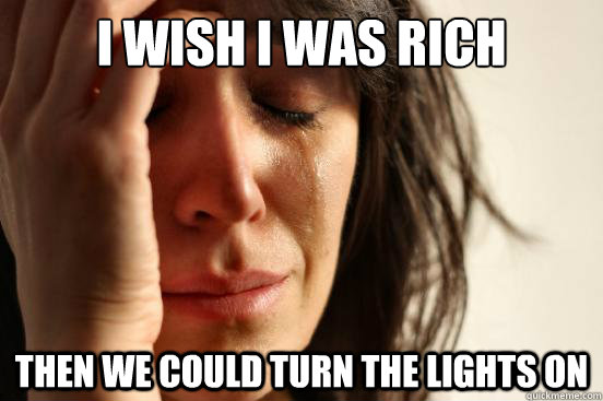 I wish I was rich Then we could turn the lights on  First World Problems