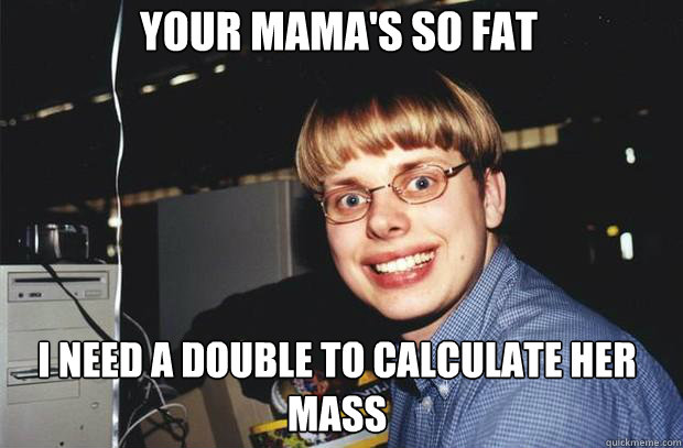 Your mama's so fat I need a double to calculate her mass  