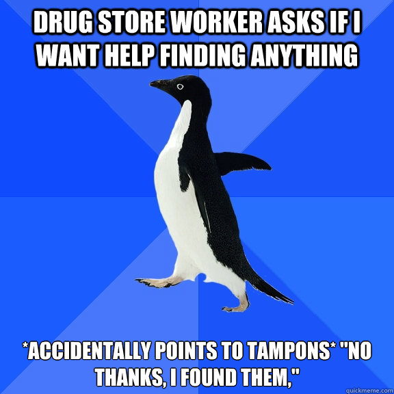 Drug store worker asks if I want help finding anything *Accidentally points to tampons* 