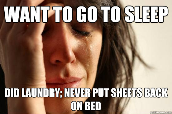 Want to go to sleep Did laundry; never put sheets back on bed  First World Problems