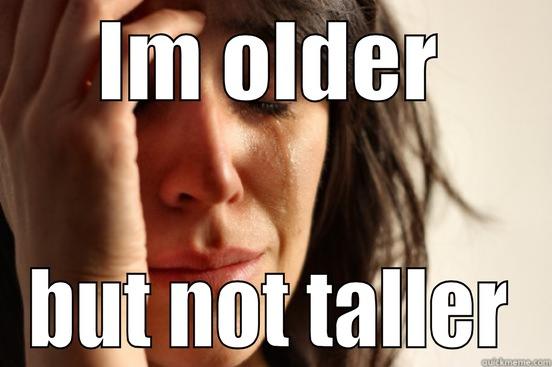 IM OLDER BUT NOT TALLER First World Problems