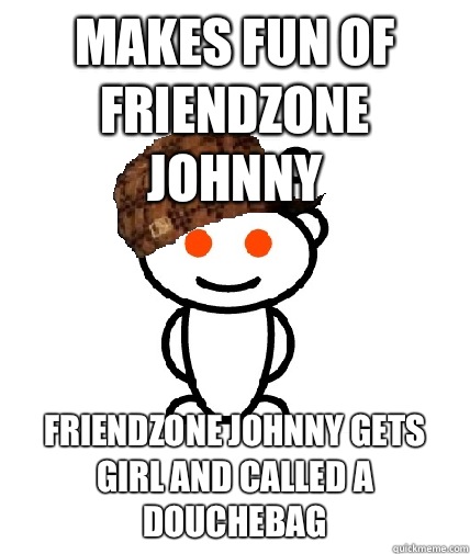 Makes fun of Friendzone Johnny  Friendzone Johnny gets girl and called a douchebag  Scumbag Redditor