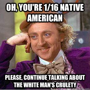 oh, you're 1/16 native american please, continue talking about the white man's crulety   Condescending Wonka