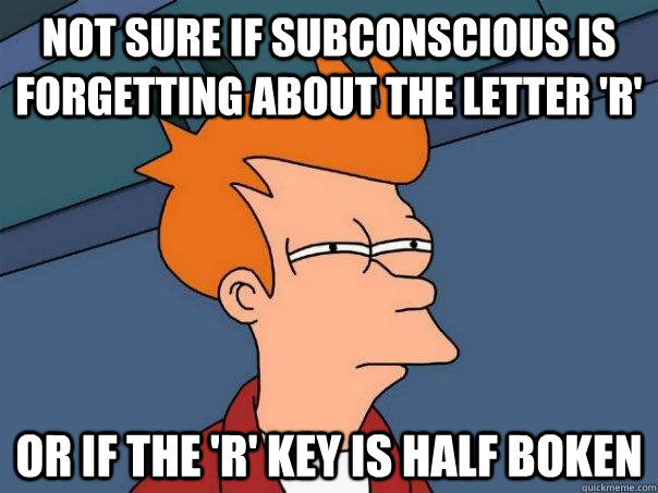 Not sure if subconscious is forgetting about the letter 'R' Or if the 'R' key is half boken  Futurama Fry