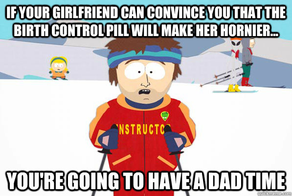 If your girlfriend can convince you that the birth control pill will make her hornier... you're going to have a DAD time - If your girlfriend can convince you that the birth control pill will make her hornier... you're going to have a DAD time  ski intructor