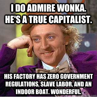 I do admire Wonka. He's a true capitalist.  His factory has zero government regulations, slave labor, and an indoor boat. Wonderful. - I do admire Wonka. He's a true capitalist.  His factory has zero government regulations, slave labor, and an indoor boat. Wonderful.  Condescending Wonka