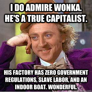 I do admire Wonka. He's a true capitalist.  His factory has zero government regulations, slave labor, and an indoor boat. Wonderful.  Condescending Wonka