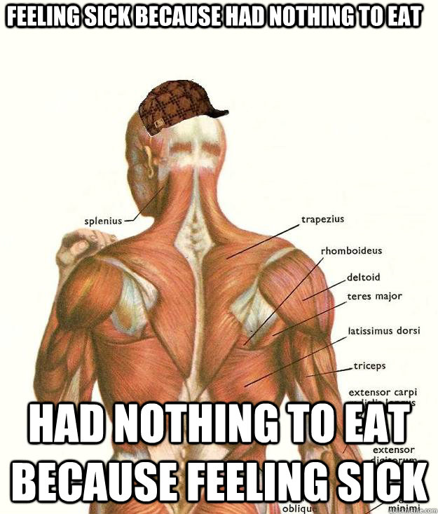 Feeling sick because had nothing to eat had nothing to eat because feeling sick  Scumbag body