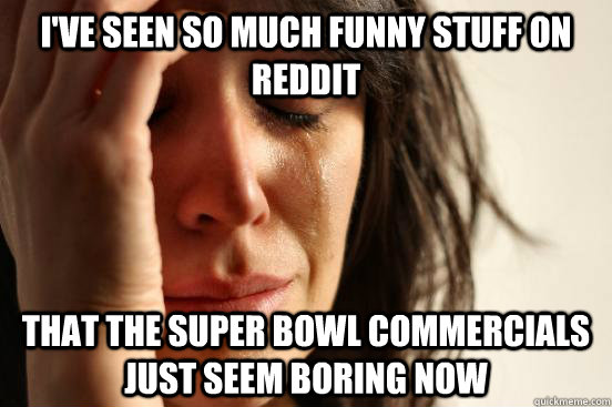 I've seen so much funny stuff on reddit That the super bowl commercials just seem boring now  First World Problems