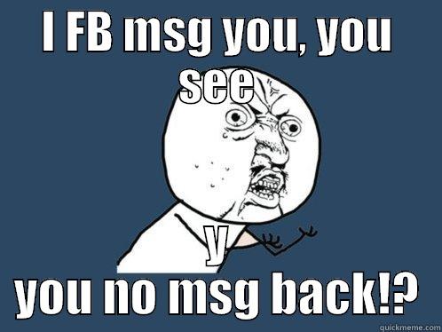 I FB MSG YOU, YOU SEE Y YOU NO MSG BACK!? Y U No