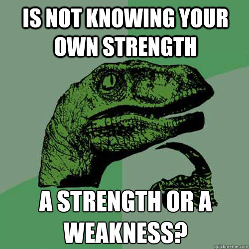 Is not knowing your own strength a strength or a weakness? - Is not knowing your own strength a strength or a weakness?  Philosoraptor