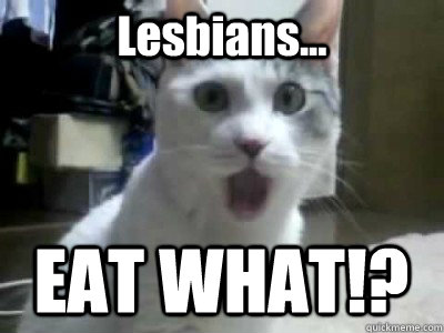 Lesbians... EAT WHAT!?  