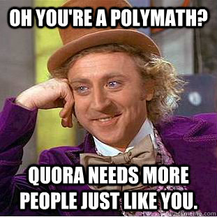 oh you're a polymath? quora needs more people just like you.  Condescending Wonka